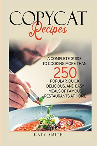 Copycat Recipes: A Complete Guide To Cooking More Than 250 Popular, Quick, Delicious, And Easy Meals Of Famous Restaurants At Home