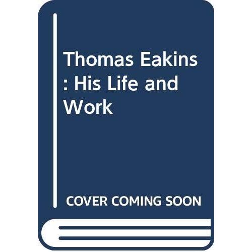 Thomas Eakins: His Life And Work