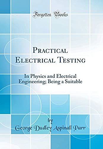 Practical Electrical Testing: In Physics And Electrical Engineering; Being A Suitable (Classic Reprint)