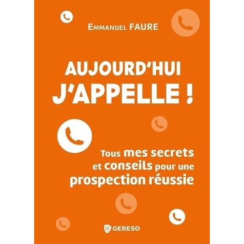 Aujourd'hui, J'appelle ! - Tous Mes Secrets Et Conseils Pour Une Prospection Réussie