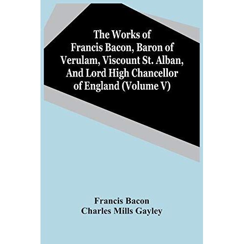 The Works Of Francis Bacon, Baron Of Verulam, Viscount St. Alban, And Lord High Chancellor Of England (Volume V)
