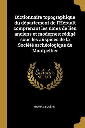 Dictionnaire Topographique Du Département De L'hérault Comprenant Les Noms De Lieu Anciens Et Modernes; Rédigé Sous Les Auspices De La Société Archéol