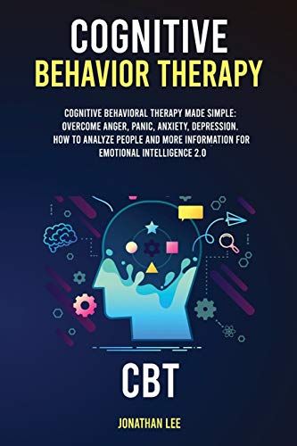Cognitive Behavior Therapy (Cbt): Cognitive Behavioral Therapy Made Simple: Overcome Anger, Panic, Anxiety, Depression. How To Analyze People And More