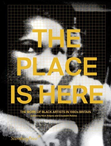The Place Is Here - The Work Of Black Artists In 1980s Britain (Sternberg Press)