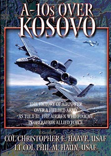 A-10s Over Kosovo: The Victory Of Airpower Over A Fielded Army As Told By The Airmen Who Fought In Operation Allied Force