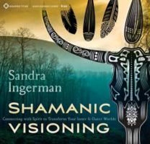 Shamanic Visioning: Connecting With Spirit To Transform Your Inner And Outer Worlds
