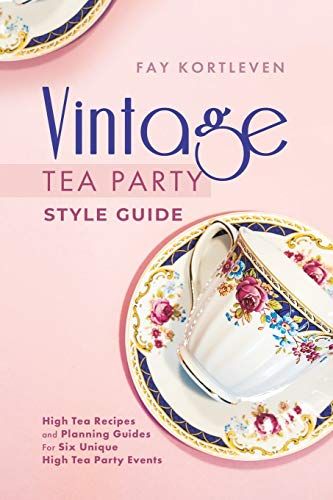 Vintage Tea Party Style Guide: High Tea Recipes And Planning Guides For Six Unique High Tea Party Events