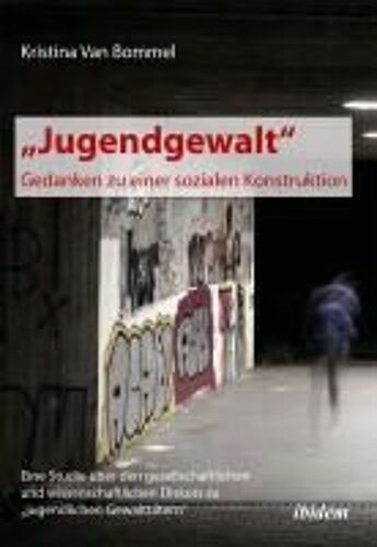 ¿Jugendgewalt" - Gedanken Zu Einer Sozialen Konstruktion. Eine Studie Über Den Gesellschaftlichen Und Wissenschaftlichen Diskurs Zu ¿Jugendlichen Gewalttätern
