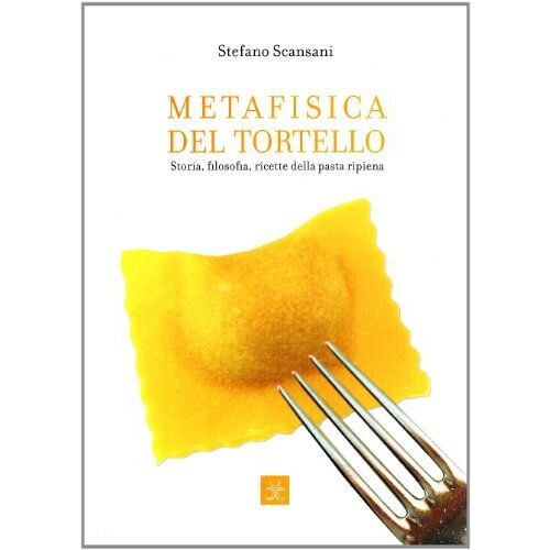Metafisica Del Tortello. Storia, Filosofia, Ricette Della Pasta Ripiena