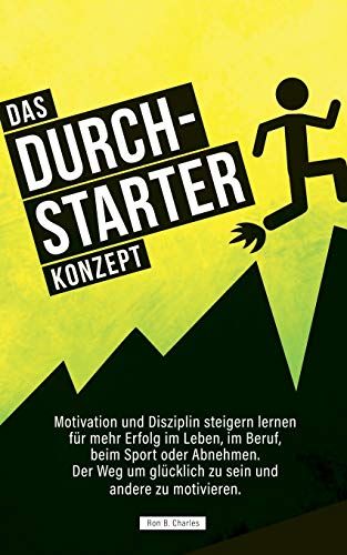 Das Durchstarter Konzept: Motivation Und Disziplin Steigern Lernen Für Mehr Erfolg Im Leben, Im Beruf, Beim Sport Oder Abnehmen. Der Weg Um Glücklich Zu Sein Und Andere Zu Motivieren.