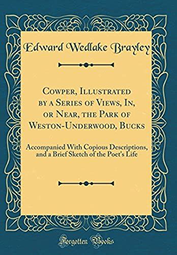 Cowper, Illustrated By A Series Of Views, In, Or Near, The Park Of Weston-Underwood, Bucks: Accompanied With Copious Descriptions, And A Brief Sketch Of The Poet's Life (Classic Reprint)