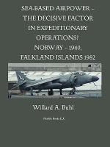Sea-Based Airpower - The Decisive Factor In Expeditionary Operations? (Norway, 1940; Falkland Islands, 1982)