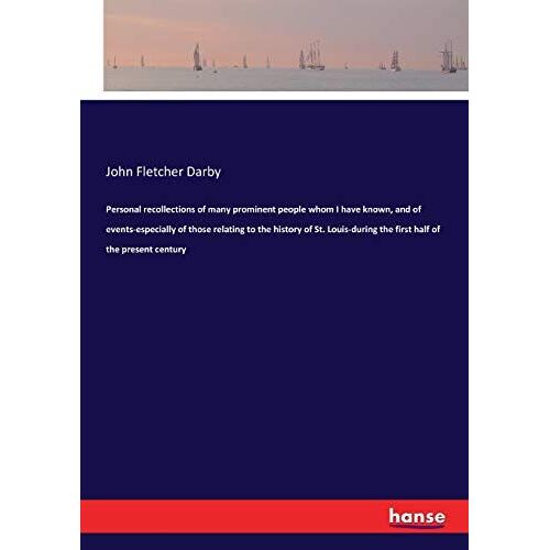 Personal Recollections Of Many Prominent People Whom I Have Known, And Of Events-Especially Of Those Relating To The History Of St. Louis-During The First Half Of The Present Century