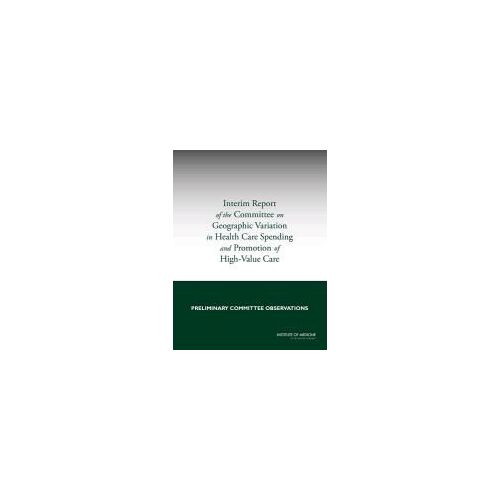Interim Report Of The Committee On Geographic Variation In Health Care Spending And Promotion Of High-Value Care