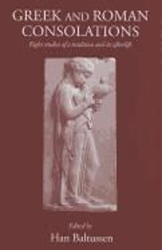 Greek And Roman Consolations: Eight Studies Of A Tradition And Its Afterlife