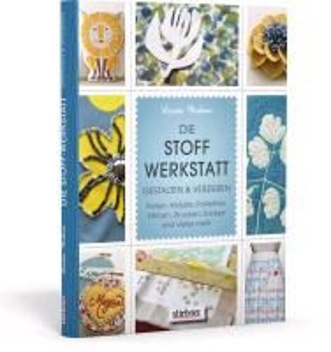 Die Stoff-Werkstatt - Gestalten & Verzieren: Perlen, Knöpfe, Pailletten, Färben, Drucken, Sticken Und Vieles Mehr