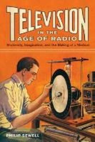 Television In The Age Of Radio: Modernity, Imagination, And The Making Of A Medium