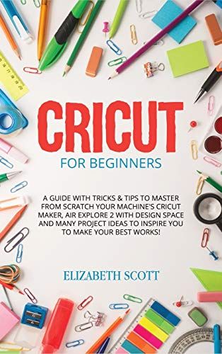 Cricut For Beginners: A Guide With Tricks & Tips To Master From Scratch Your Machine's Cricut Maker, Air Explore 2 With Design Space And Man