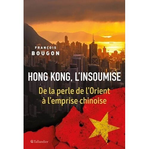 Hong Kong, L'insoumise - De La Perle De L'orient À L'emprise Chinoise