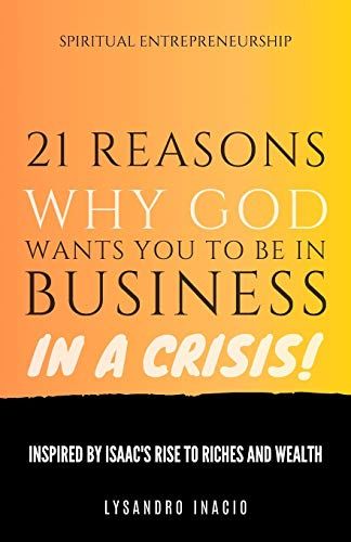 21 Reasons Why God Wants You To Be In Business In A Crisis: Inspired By Isaac's Rise To Riches And Wealth
