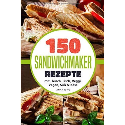 Sandwichmaker!: Dein Sandwichmaker Kochbuch, Mit 150 Leckeren Sandwichmaker Rezepte. Rezepte Fuer Den Sandwich Toaster Mit Fleisch, Fisch, Veggi, Vegan, Suess & Kaese-Spezial. Inklusive Tipps & Tricks