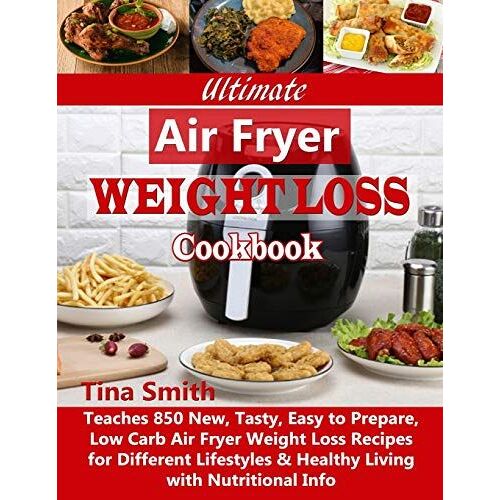 Ultimate Air Fryer Weight Loss Cookbook: Teaches 850 New, Tasty, Easy To Prepare, Low Carb Air Fryer Weight Loss Recipes For Different Lifestyles & Healthy Living With Nutritional Info