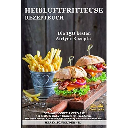 Heissluftfritteuse Rezeptbuch: Gesund, Lecker & Fettarm! 150 Koestliche Heissluft Gerichte Fuer Jeden Anlass. Das Neue Airfryer Kochbuch Inkl. Anleitung Zur Fritteuse Ohne Fett!