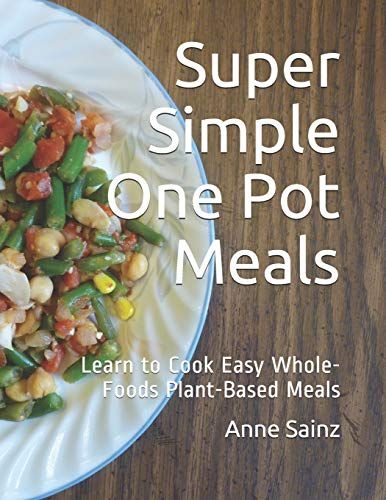 Super Simple One Pot Meals: Learn To Cook Easy Whole-Foods Plant-Based Meals
