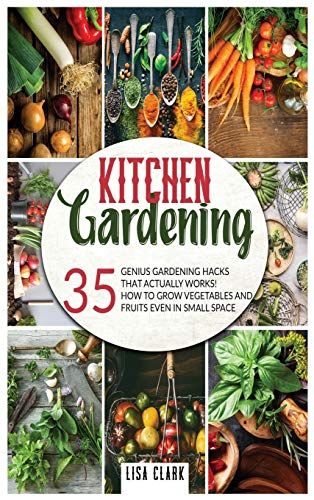 Kitchen Gardening: 35 Genius Gardening Hacks That Actually Work: How To Grow Vegetables And Fruits Even In Small Space!
