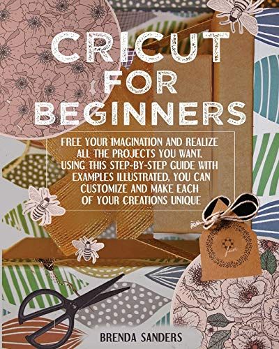 Cricut For Beginners: Free Your Imagination And Realize All The Projects You Want. Using This Step-By-Step Guide With Examples Illustrated,