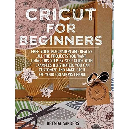 Cricut For Beginners: Free Your Imagination And Realize All The Projects You Want. Using This Step-By-Step Guide With Examples Illustrated,