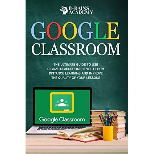 Google Classroom: The Ultimate Guide To Use Digital Classroom, Benefit From Distance Learning And Improve The Quality Of Your Lessons