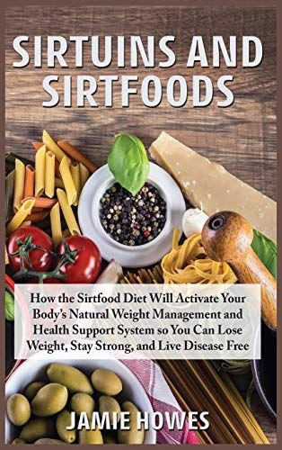 Sirtuins And Sirtfoods: How The Sirtfood Diet Will Activate Your Body's Natural Weight Management And Health Support System So You Can Lose We