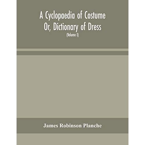 A Cyclopaedia Of Costume Or, Dictionary Of Dress, Including Notices Of Contemporaneous Fashions On The Continent And A General Chronological History Of The Costumes Of The Principal Countries Of Europe, From The Commencement Of The Christian Era To The Ac