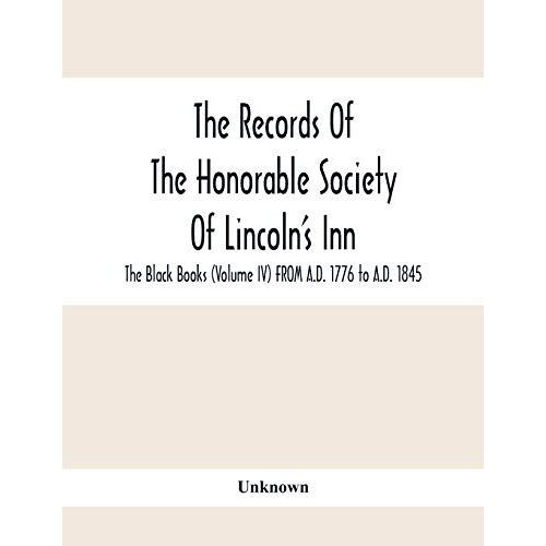 The Records Of The Honorable Society Of Lincoln's Inn. The Black Books (Volume Iv) From A.D. 1776 To A.D. 1845
