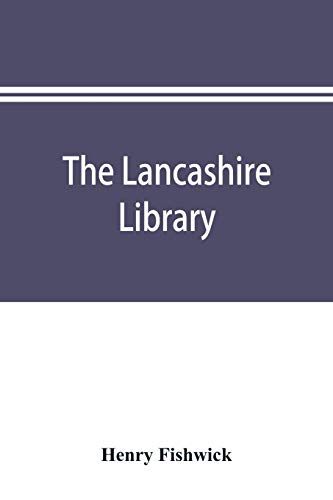 The Lancashire Library; A Bibliographical Account Of Books On Topography, Biography, History, Science, And Miscellaneous Literature Relating To The County Palatine, Including An Account Of Lancashire Tracts, Pamphlets, And Sermons Printed Before The Year