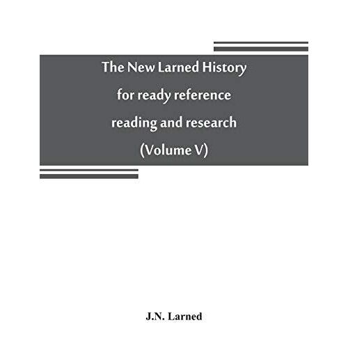 The New Larned History For Ready Reference, Reading And Research; The Actual Words Of The World's Best Historians, Biographers And Specialists