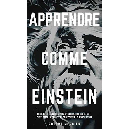 Apprendre Comme Einstein: Secrets Et Techniques Pour Apprendre Quoi Que Ce Soit, Développer La Créativité Et Découvrir Le Génie En Vous