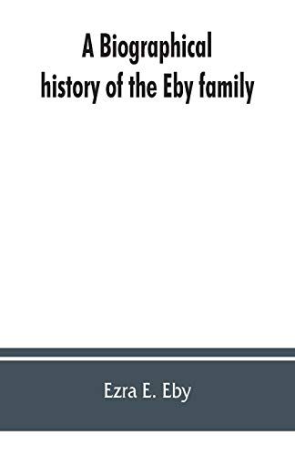 A Biographical History Of The Eby Family, Being A History Of Their Movements In Europe During The Reformation, And Of Their Early Settlement In America; As Also Much Other Unpublished Historical Information Belonging To The Family