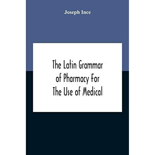 The Latin Grammar Of Pharmacy For The Use Of Medical And Pharmaceutical Students Including The Reading Of Latin Prescriptions, Latin-English And English-Latin Reference Vocabularies And Prosody
