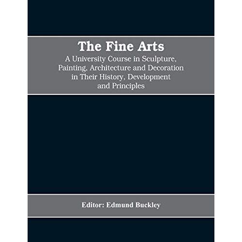 The Fine Arts; A University Course In Sculpture, Painting, Architecture And Decoration In Their History, Development And Principles (Volume I)