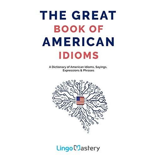 The Great Book Of American Idioms: A Dictionary Of American Idioms, Sayings, Expressions & Phrases