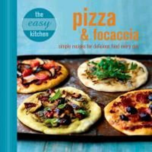 The Easy Kitchen: Pizza & Focaccia: Simple Recipes For Delicious Food Every Day