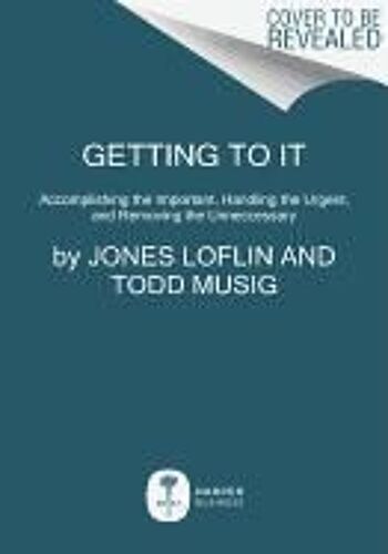 Getting To It: Accomplishing The Important, Handling The Urgent, And Removing The Unnecessary