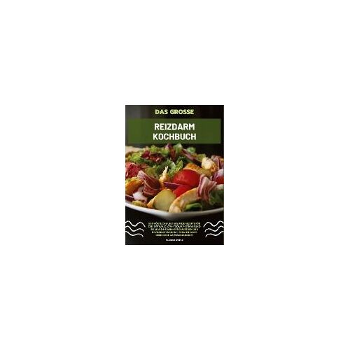Das Große Reizdarm Kochbuch: 500 Köstliche Und Gesunde Rezepte Für Eine Optimale Low-Fodmap-Ernährung Bei Magen-Darm-Beschwerden Und Reizdarmsyndrom - Erfahre Alles Über Deine Darmgesundheit!