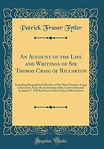 An Account Of The Life And Writings Of Sir Thomas Craig Of Riccarton: Including Biographical Sketches Of The Most Eminent Legal Characters, Since The ... V, Till The Period Of The Union Of The Crowns