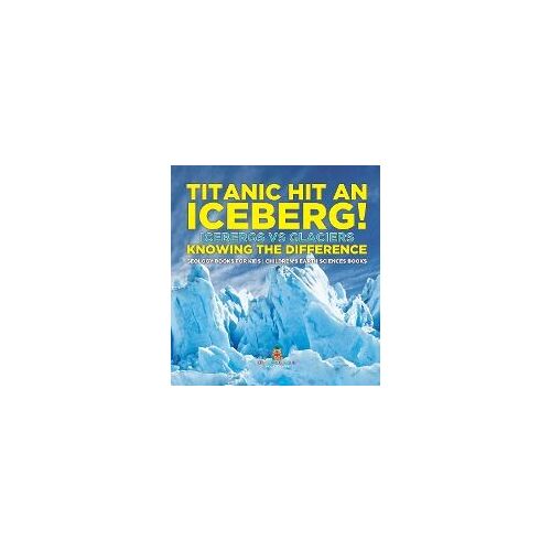 Titanic Hit An Iceberg! Icebergs Vs. Glaciers - Knowing The Difference - Geology Books For Kids | Children's Earth Sciences Books