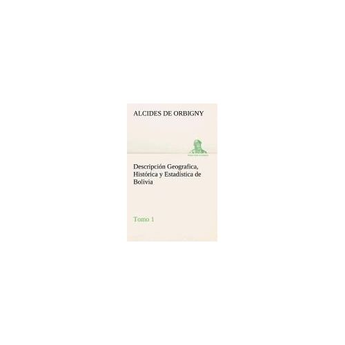 Descripción Geografica, Histórica Y Estadística De Bolivia, Tomo 1.