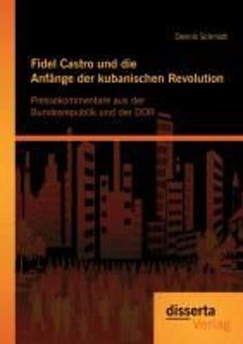 Fidel Castro Und Die Anfänge Der Kubanischen Revolution: Pressekommentare Aus Der Bundesrepublik Und Der Ddr