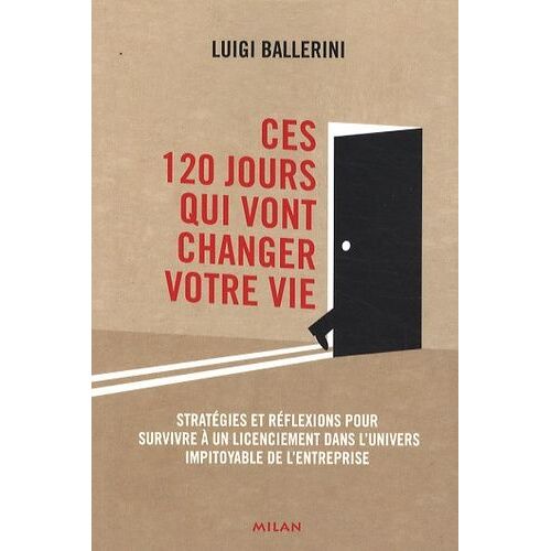 Ces 120 Jours Qui Vont Changer Votre Vie - Stratégies Et Réflexions Pour Survivre À Un Licenciement Dans L'univers Impitoyable De L'entreprise
